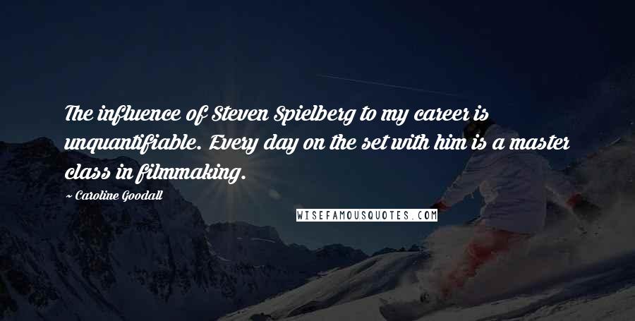 Caroline Goodall Quotes: The influence of Steven Spielberg to my career is unquantifiable. Every day on the set with him is a master class in filmmaking.