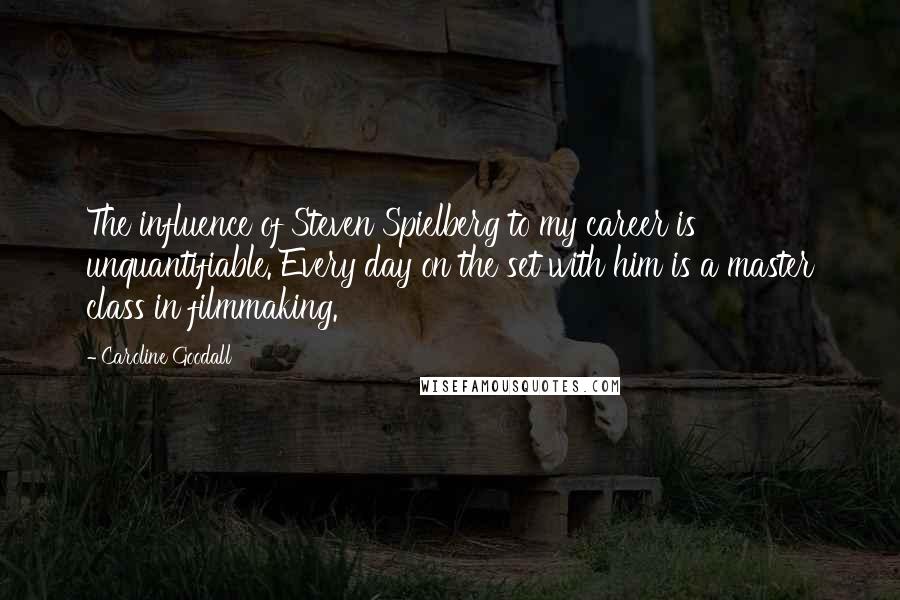 Caroline Goodall Quotes: The influence of Steven Spielberg to my career is unquantifiable. Every day on the set with him is a master class in filmmaking.