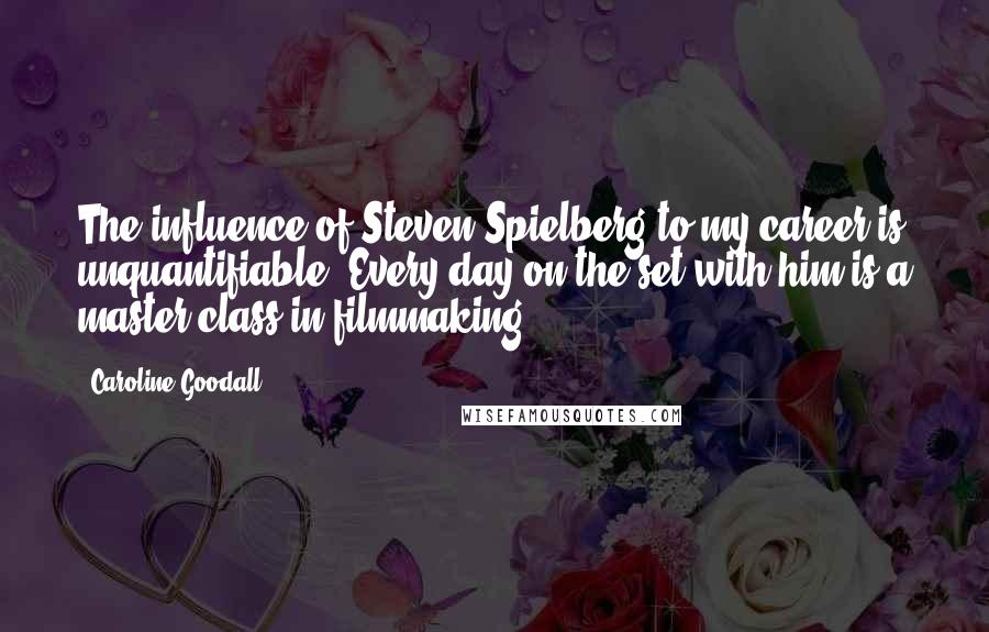 Caroline Goodall Quotes: The influence of Steven Spielberg to my career is unquantifiable. Every day on the set with him is a master class in filmmaking.