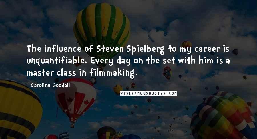 Caroline Goodall Quotes: The influence of Steven Spielberg to my career is unquantifiable. Every day on the set with him is a master class in filmmaking.