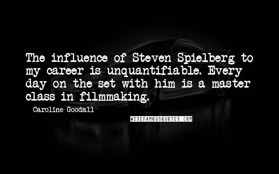 Caroline Goodall Quotes: The influence of Steven Spielberg to my career is unquantifiable. Every day on the set with him is a master class in filmmaking.