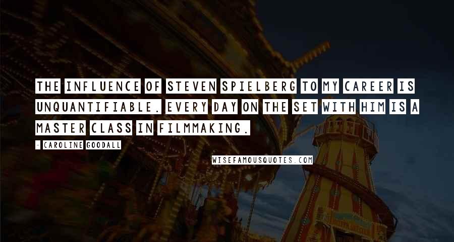 Caroline Goodall Quotes: The influence of Steven Spielberg to my career is unquantifiable. Every day on the set with him is a master class in filmmaking.