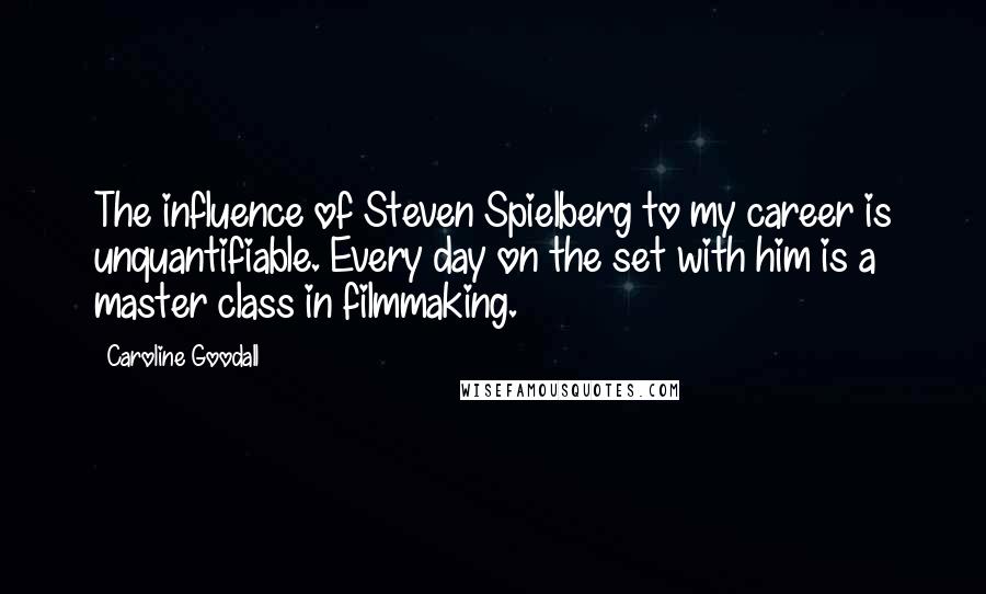 Caroline Goodall Quotes: The influence of Steven Spielberg to my career is unquantifiable. Every day on the set with him is a master class in filmmaking.
