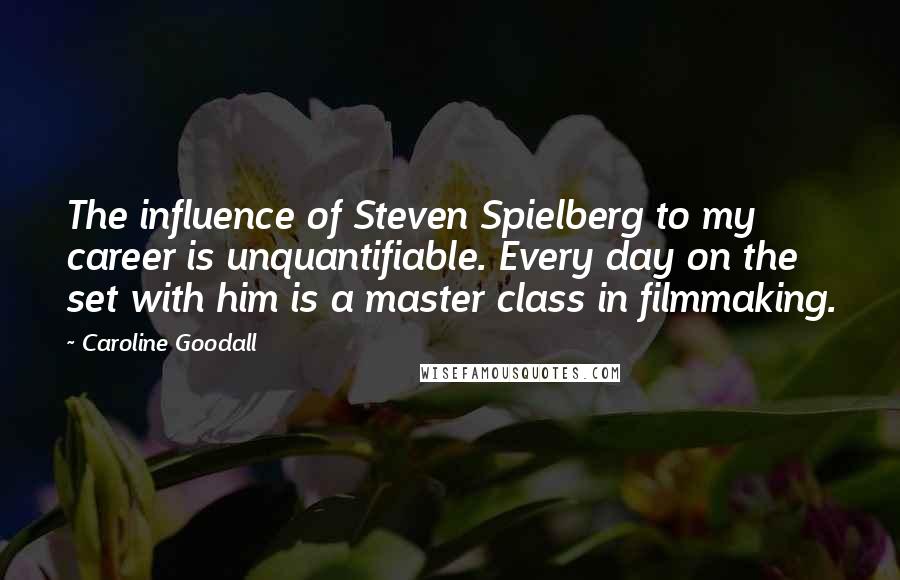 Caroline Goodall Quotes: The influence of Steven Spielberg to my career is unquantifiable. Every day on the set with him is a master class in filmmaking.