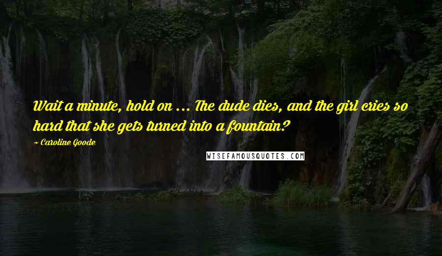 Caroline Goode Quotes: Wait a minute, hold on ... The dude dies, and the girl cries so hard that she gets turned into a fountain?