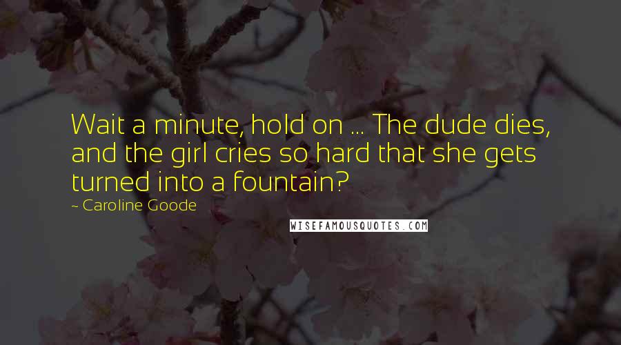 Caroline Goode Quotes: Wait a minute, hold on ... The dude dies, and the girl cries so hard that she gets turned into a fountain?