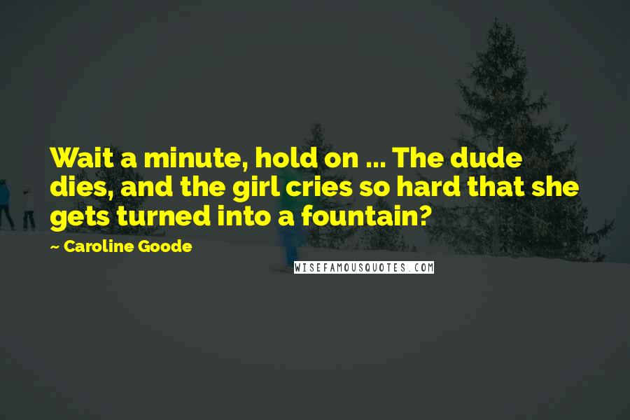 Caroline Goode Quotes: Wait a minute, hold on ... The dude dies, and the girl cries so hard that she gets turned into a fountain?