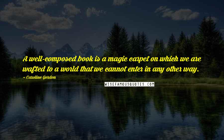 Caroline Gordon Quotes: A well-composed book is a magic carpet on which we are wafted to a world that we cannot enter in any other way.