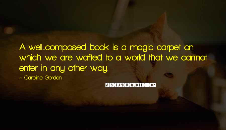 Caroline Gordon Quotes: A well-composed book is a magic carpet on which we are wafted to a world that we cannot enter in any other way.