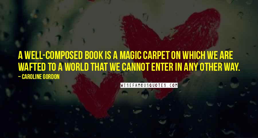 Caroline Gordon Quotes: A well-composed book is a magic carpet on which we are wafted to a world that we cannot enter in any other way.