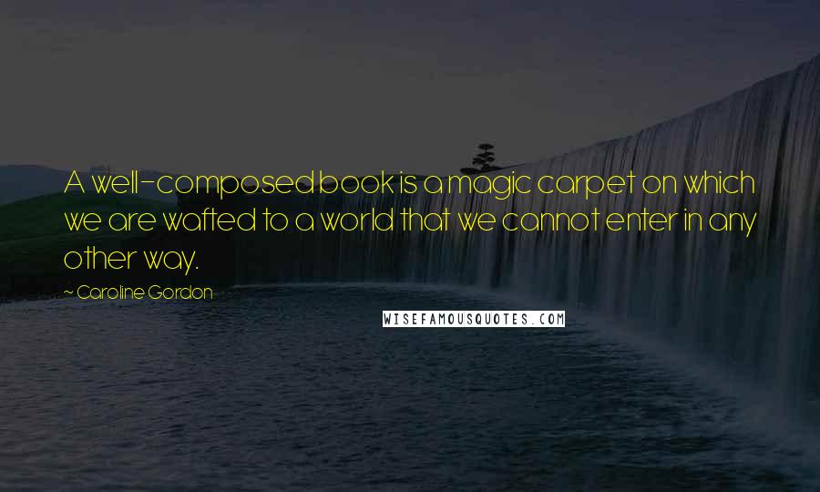 Caroline Gordon Quotes: A well-composed book is a magic carpet on which we are wafted to a world that we cannot enter in any other way.