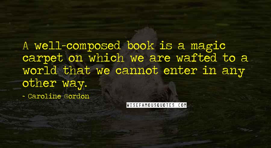 Caroline Gordon Quotes: A well-composed book is a magic carpet on which we are wafted to a world that we cannot enter in any other way.