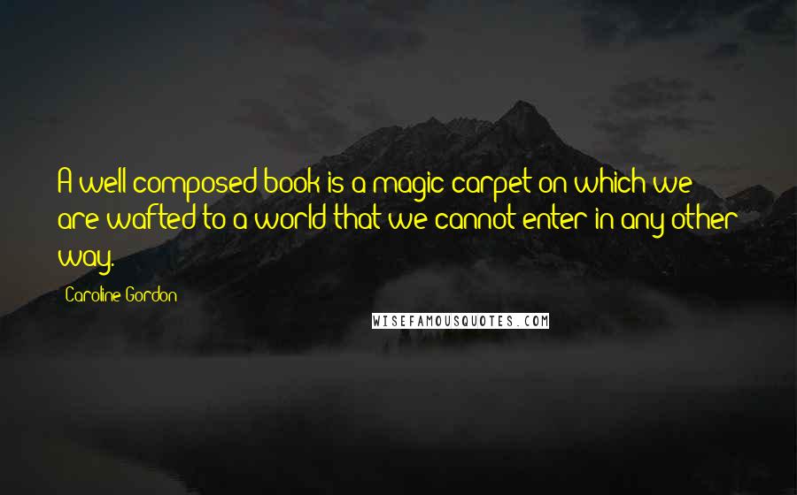 Caroline Gordon Quotes: A well-composed book is a magic carpet on which we are wafted to a world that we cannot enter in any other way.