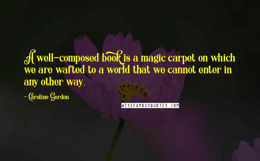 Caroline Gordon Quotes: A well-composed book is a magic carpet on which we are wafted to a world that we cannot enter in any other way.