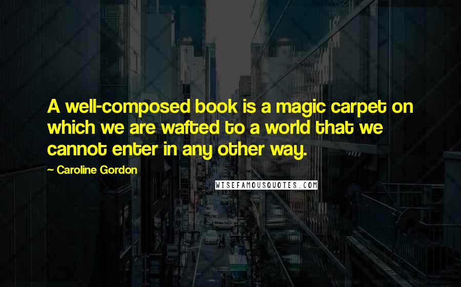 Caroline Gordon Quotes: A well-composed book is a magic carpet on which we are wafted to a world that we cannot enter in any other way.