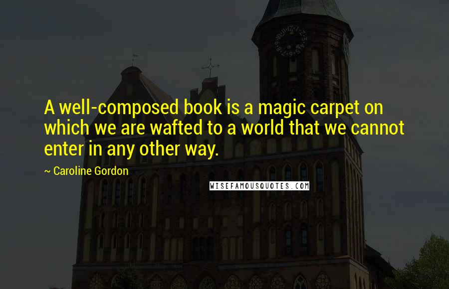 Caroline Gordon Quotes: A well-composed book is a magic carpet on which we are wafted to a world that we cannot enter in any other way.