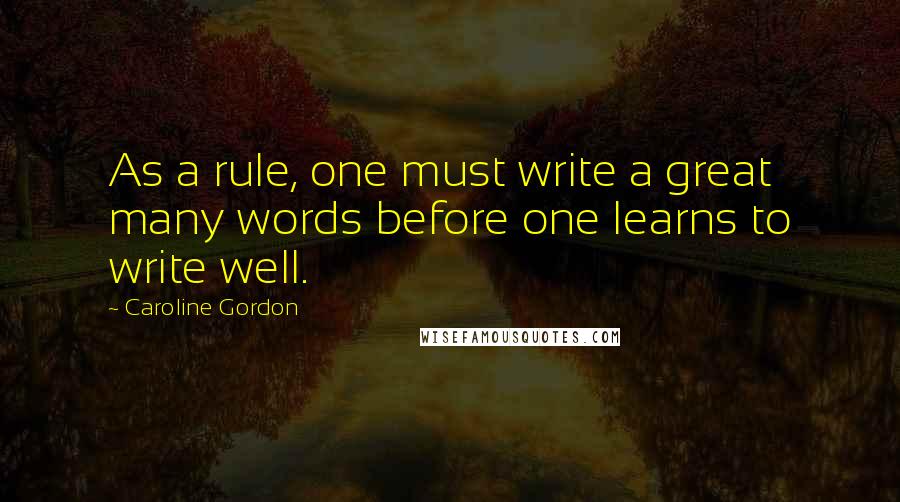 Caroline Gordon Quotes: As a rule, one must write a great many words before one learns to write well.