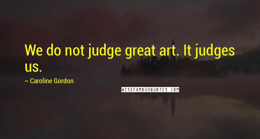 Caroline Gordon Quotes: We do not judge great art. It judges us.