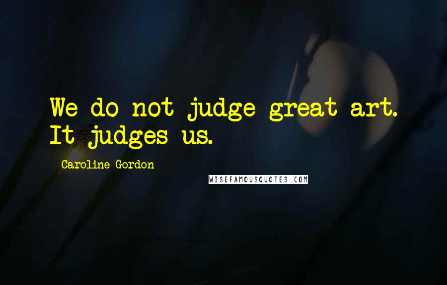 Caroline Gordon Quotes: We do not judge great art. It judges us.