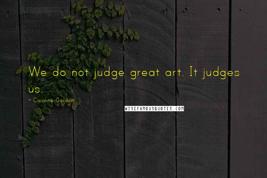 Caroline Gordon Quotes: We do not judge great art. It judges us.