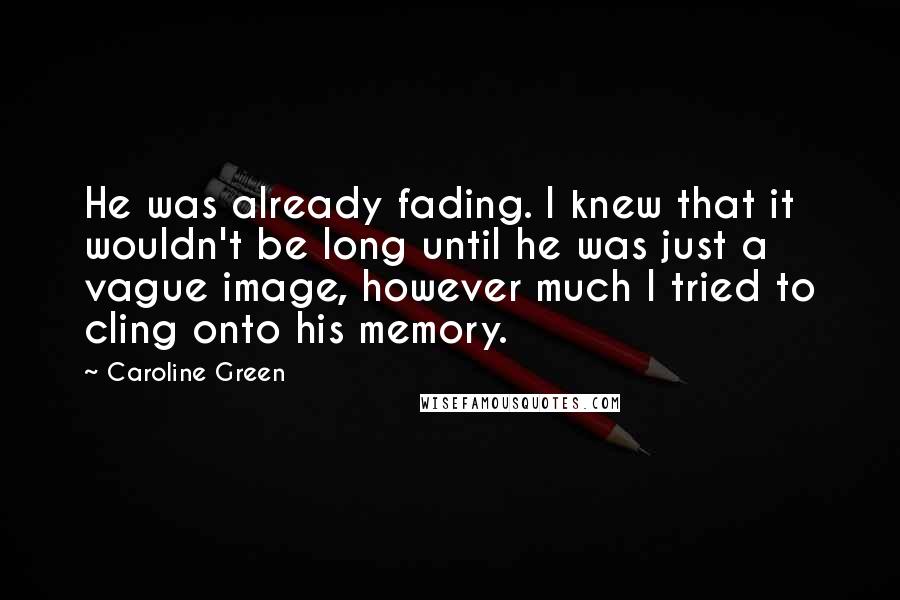 Caroline Green Quotes: He was already fading. I knew that it wouldn't be long until he was just a vague image, however much I tried to cling onto his memory.