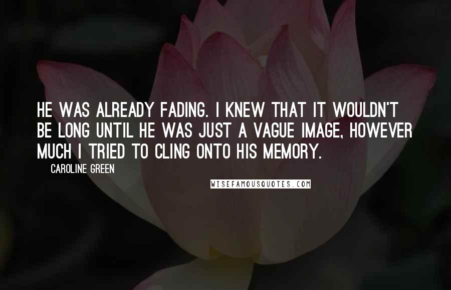 Caroline Green Quotes: He was already fading. I knew that it wouldn't be long until he was just a vague image, however much I tried to cling onto his memory.