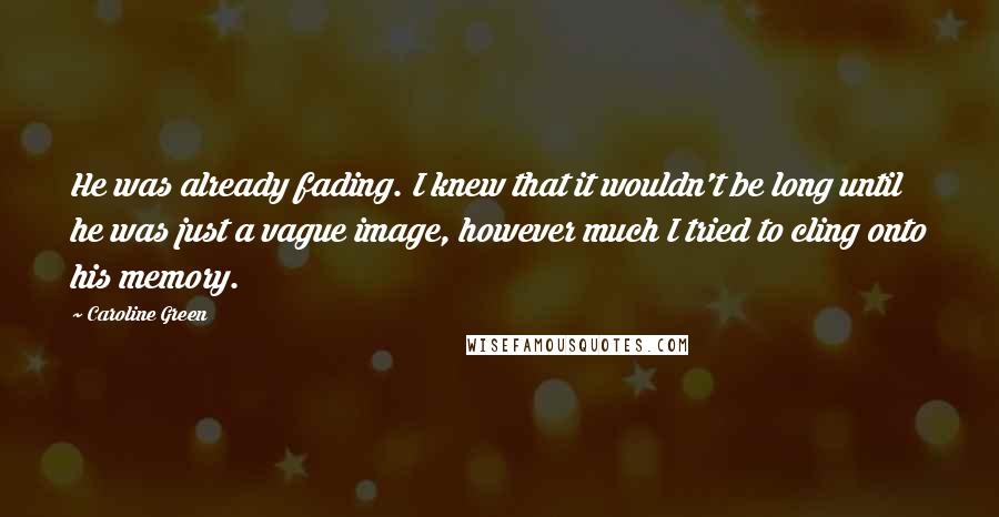 Caroline Green Quotes: He was already fading. I knew that it wouldn't be long until he was just a vague image, however much I tried to cling onto his memory.