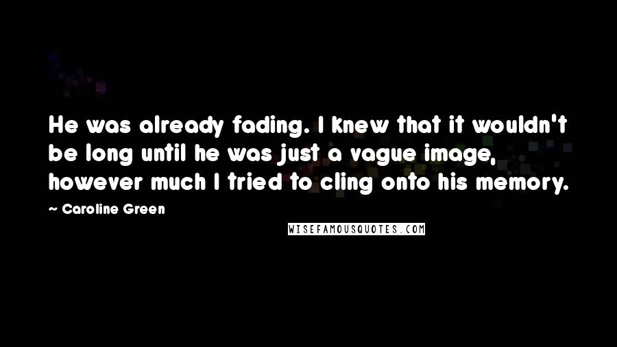 Caroline Green Quotes: He was already fading. I knew that it wouldn't be long until he was just a vague image, however much I tried to cling onto his memory.