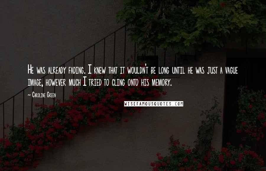 Caroline Green Quotes: He was already fading. I knew that it wouldn't be long until he was just a vague image, however much I tried to cling onto his memory.