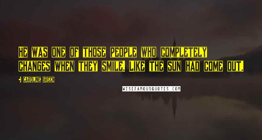 Caroline Green Quotes: He was one of those people who completely changes when they smile. Like the sun had come out.