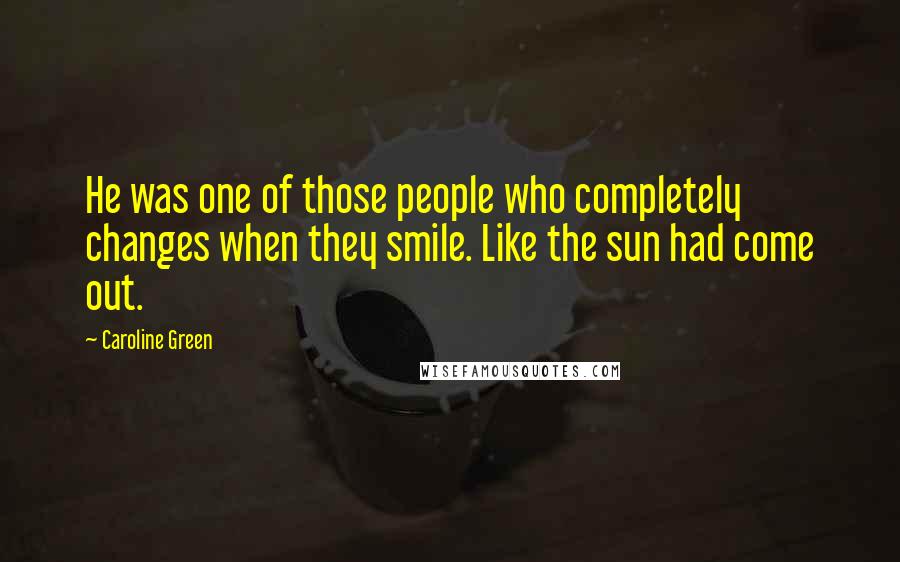 Caroline Green Quotes: He was one of those people who completely changes when they smile. Like the sun had come out.