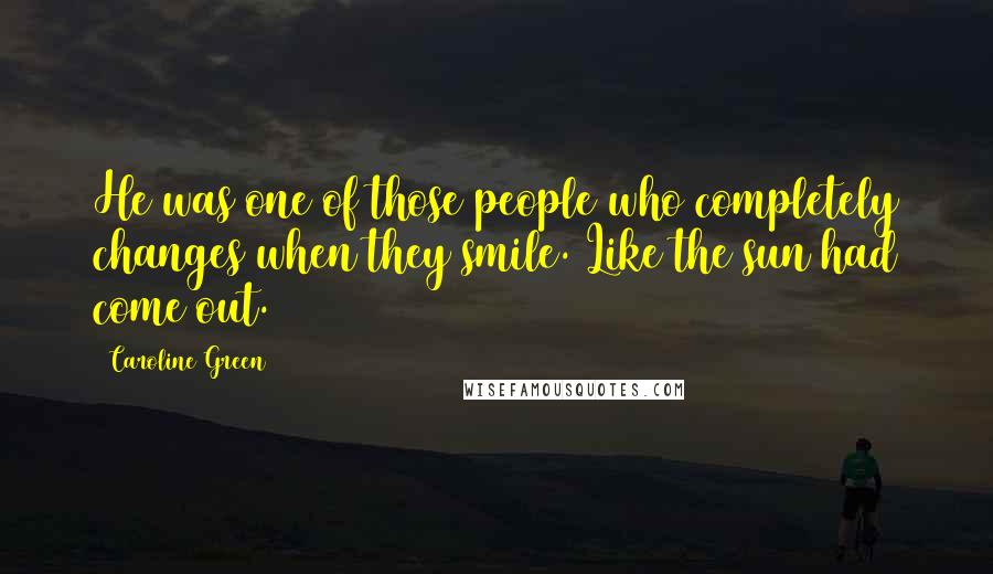 Caroline Green Quotes: He was one of those people who completely changes when they smile. Like the sun had come out.