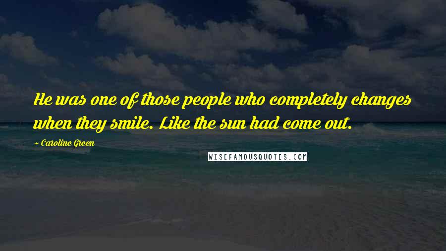 Caroline Green Quotes: He was one of those people who completely changes when they smile. Like the sun had come out.
