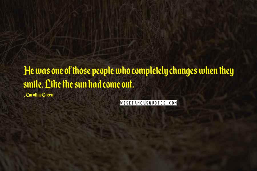 Caroline Green Quotes: He was one of those people who completely changes when they smile. Like the sun had come out.