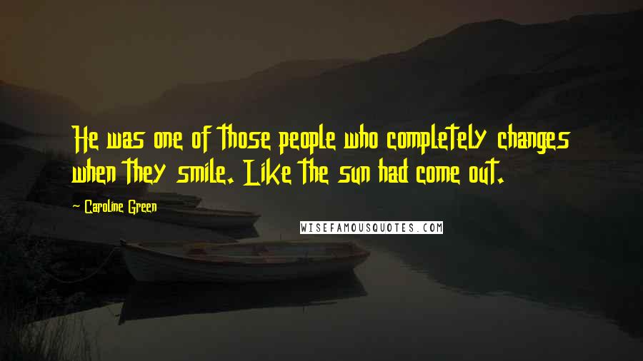 Caroline Green Quotes: He was one of those people who completely changes when they smile. Like the sun had come out.