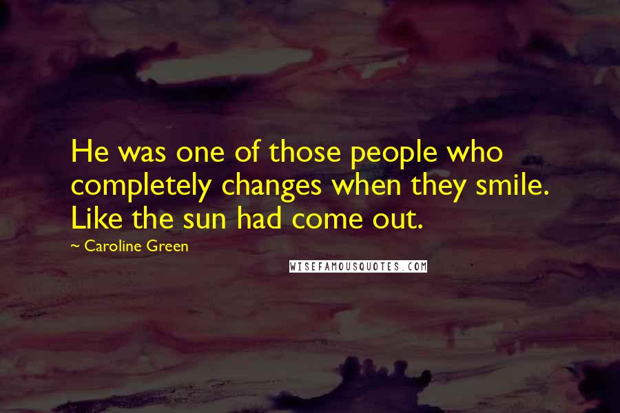 Caroline Green Quotes: He was one of those people who completely changes when they smile. Like the sun had come out.