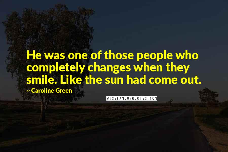 Caroline Green Quotes: He was one of those people who completely changes when they smile. Like the sun had come out.