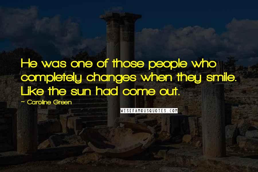 Caroline Green Quotes: He was one of those people who completely changes when they smile. Like the sun had come out.