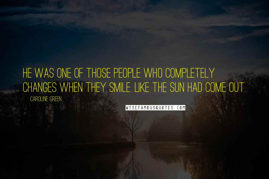 Caroline Green Quotes: He was one of those people who completely changes when they smile. Like the sun had come out.