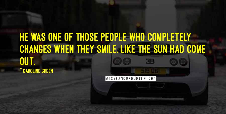 Caroline Green Quotes: He was one of those people who completely changes when they smile. Like the sun had come out.