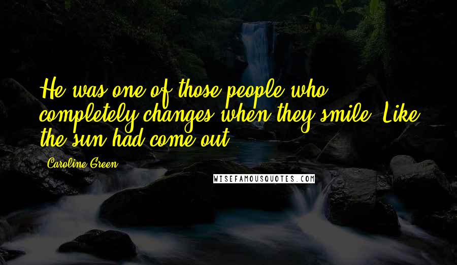 Caroline Green Quotes: He was one of those people who completely changes when they smile. Like the sun had come out.