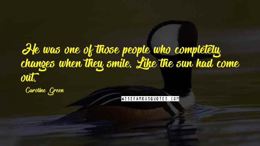 Caroline Green Quotes: He was one of those people who completely changes when they smile. Like the sun had come out.