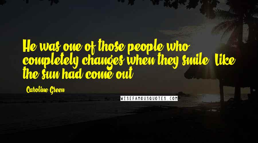 Caroline Green Quotes: He was one of those people who completely changes when they smile. Like the sun had come out.