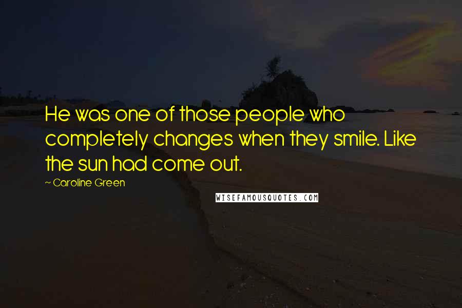 Caroline Green Quotes: He was one of those people who completely changes when they smile. Like the sun had come out.