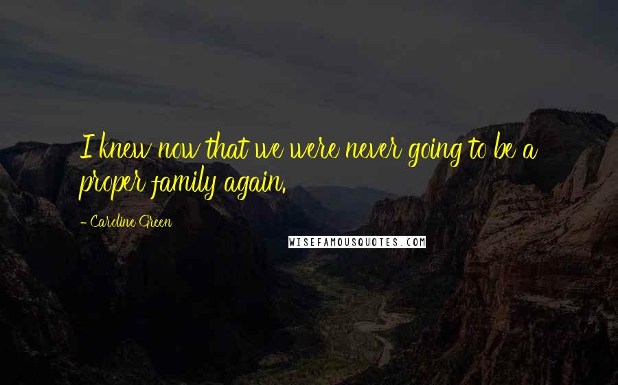 Caroline Green Quotes: I knew now that we were never going to be a proper family again.