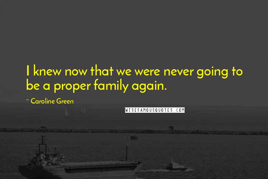 Caroline Green Quotes: I knew now that we were never going to be a proper family again.
