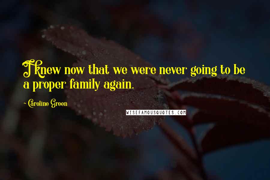 Caroline Green Quotes: I knew now that we were never going to be a proper family again.