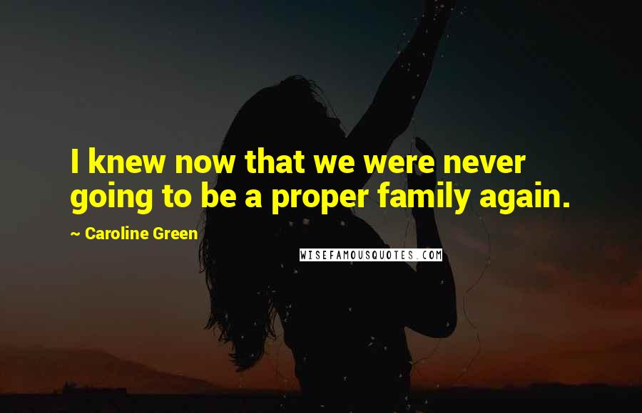 Caroline Green Quotes: I knew now that we were never going to be a proper family again.