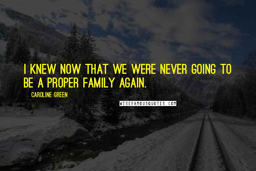 Caroline Green Quotes: I knew now that we were never going to be a proper family again.