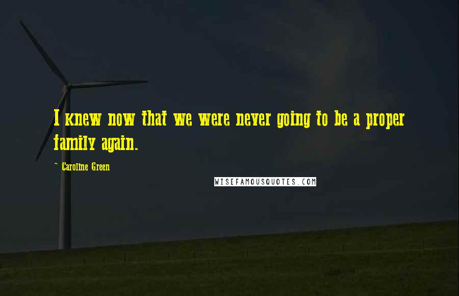 Caroline Green Quotes: I knew now that we were never going to be a proper family again.